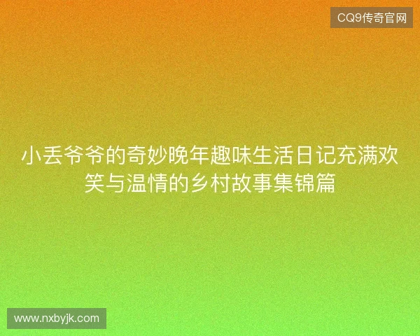 小丢爷爷的奇妙晚年趣味生活日记充满欢笑与温情的乡村故事集锦篇
